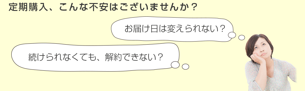 定期購入、こんな不安はございませんか?
