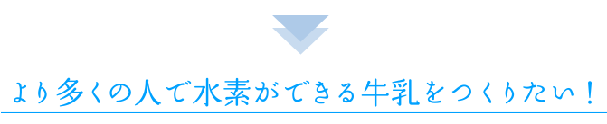 より多くの人で水素ができる牛乳を作りたい！