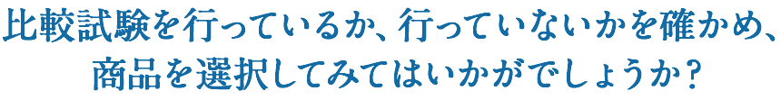 比較試験を行っているか、行っていないかを確かめ、商品を選択してみてはいかがでしょうか？