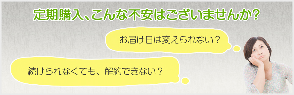 定期購入、こんな不安はございませんか？