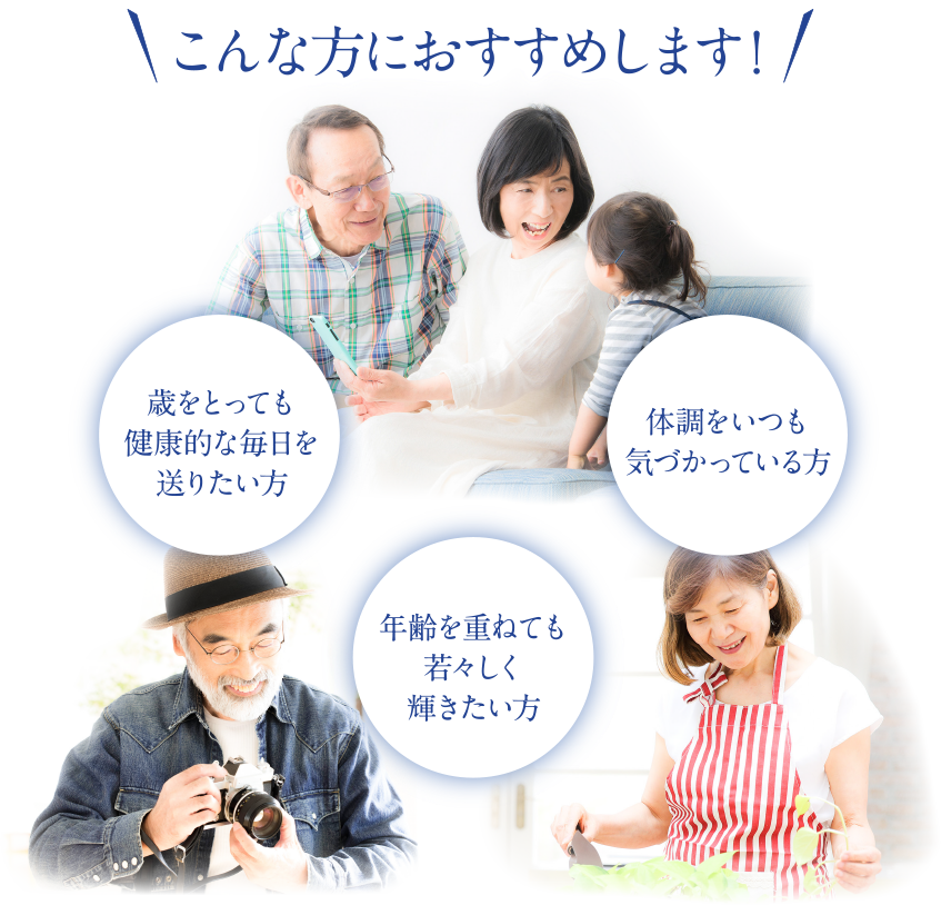 こんな方におすすめします！歳をとっても健康的な毎日を送りたい方体調をいつも気づかっている方年齢を重ねても若々しく輝きたい方